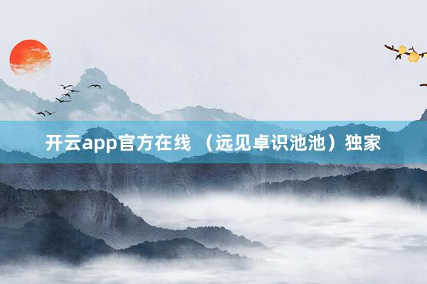 开云app官方在线 （远见卓识池池）独家