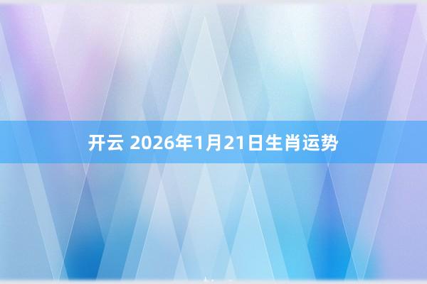 开云 2026年1月21日生肖运势