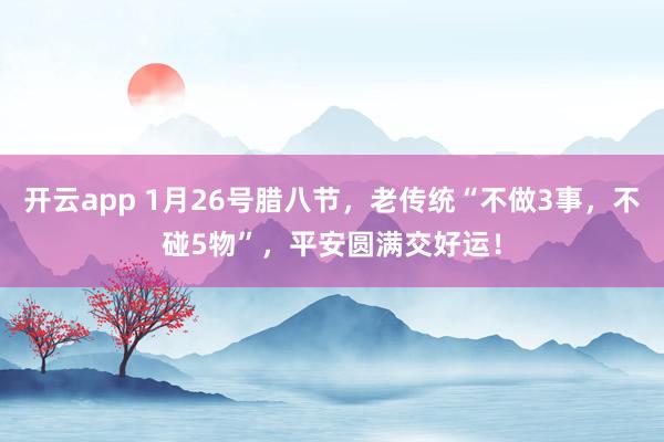 开云app 1月26号腊八节，老传统“不做3事，不碰5物”，平安圆满交好运！