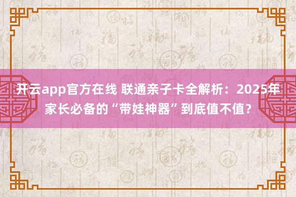 开云app官方在线 联通亲子卡全解析：2025年家长必备的“带娃神器”到底值不值？