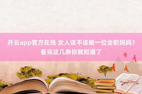 开云app官方在线 女人该不该做一位全职妈妈？看完这几条你就知道了