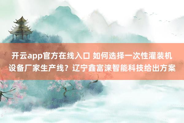 开云app官方在线入口 如何选择一次性灌装机设备厂家生产线？辽宁鑫富涞智能科技给出方案