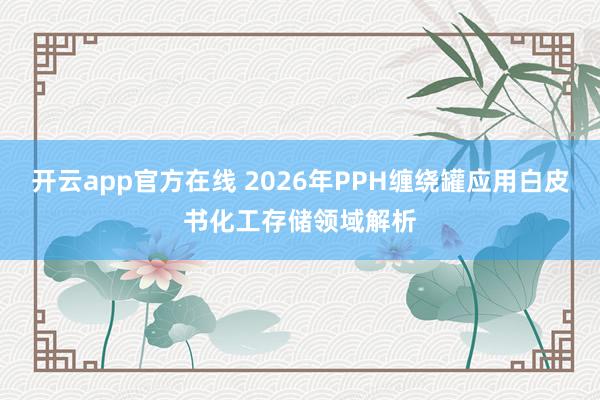 开云app官方在线 2026年PPH缠绕罐应用白皮书化工存储领域解析
