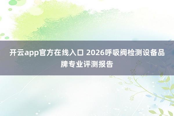 开云app官方在线入口 2026呼吸阀检测设备品牌专业评测报告