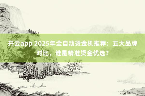 开云app 2025年全自动烫金机推荐：五大品牌对比，谁是精准烫金优选？