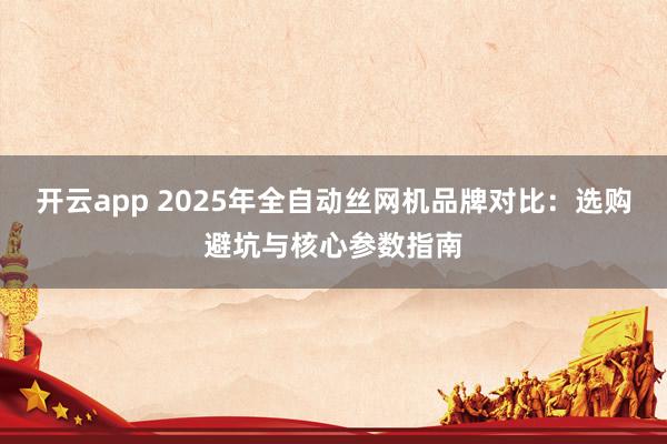 开云app 2025年全自动丝网机品牌对比：选购避坑与核心参数指南