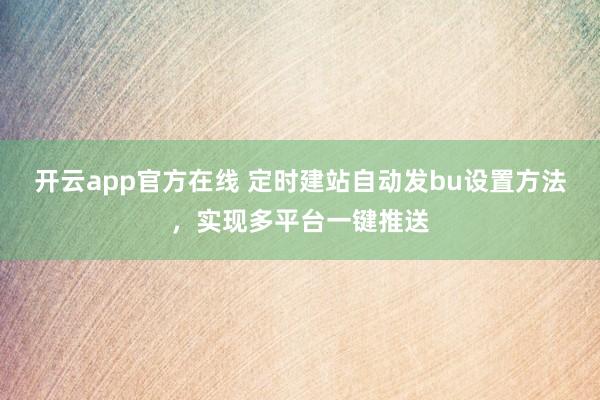 开云app官方在线 定时建站自动发bu设置方法，实现多平台一键推送