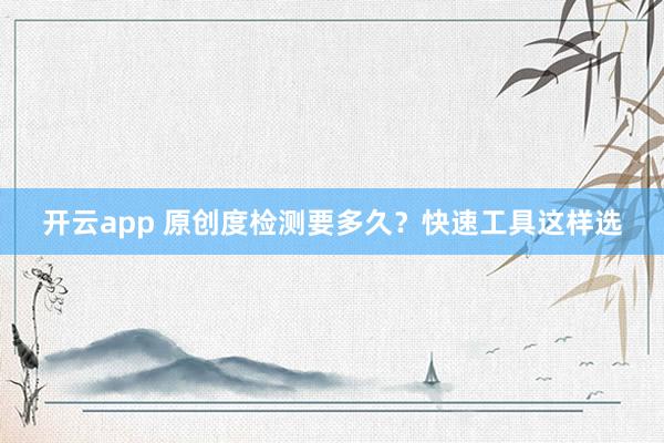 开云app 原创度检测要多久？快速工具这样选