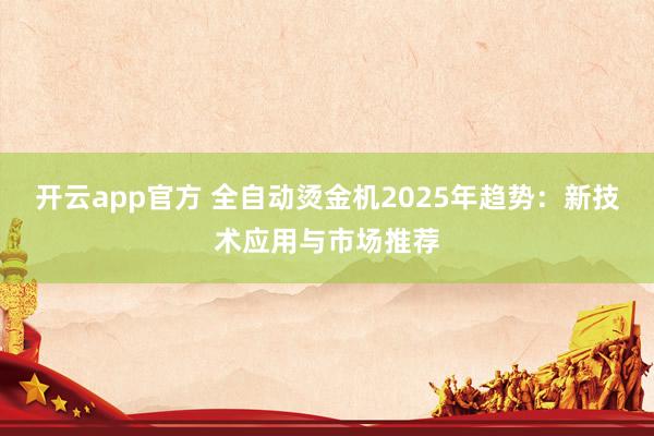 开云app官方 全自动烫金机2025年趋势：新技术应用与市场推荐