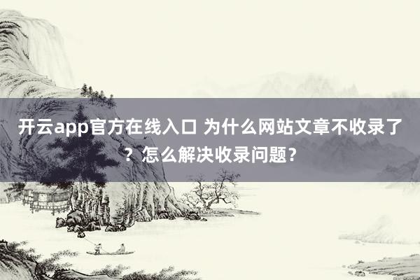 开云app官方在线入口 为什么网站文章不收录了？怎么解决收录问题？
