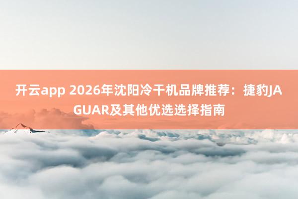 开云app 2026年沈阳冷干机品牌推荐：捷豹JAGUAR及其他优选选择指南