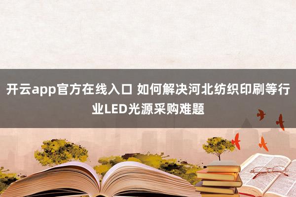 开云app官方在线入口 如何解决河北纺织印刷等行业LED光源采购难题