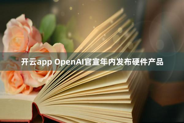 开云app OpenAI官宣年内发布硬件产品