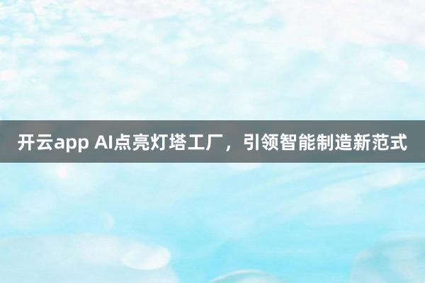 开云app AI点亮灯塔工厂，引领智能制造新范式