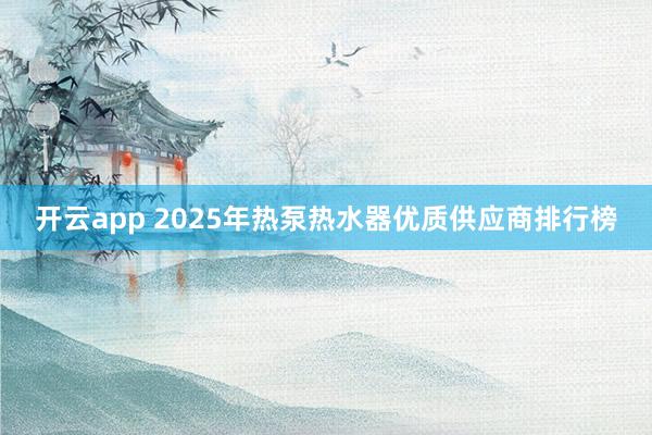 开云app 2025年热泵热水器优质供应商排行榜