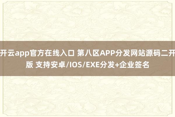 开云app官方在线入口 第八区APP分发网站源码二开版 支持安卓/IOS/EXE分发+企业签名