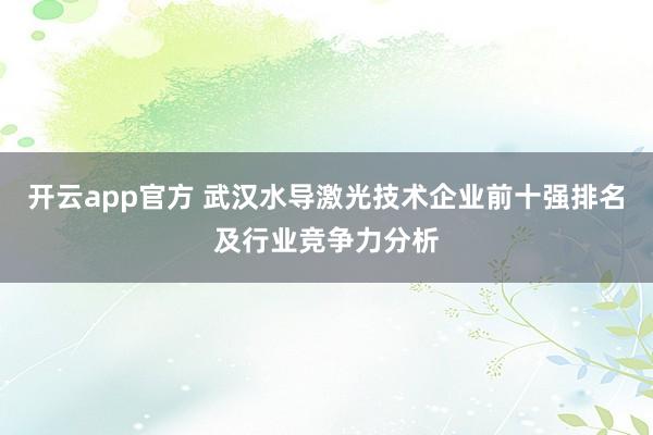 开云app官方 武汉水导激光技术企业前十强排名及行业竞争力分析