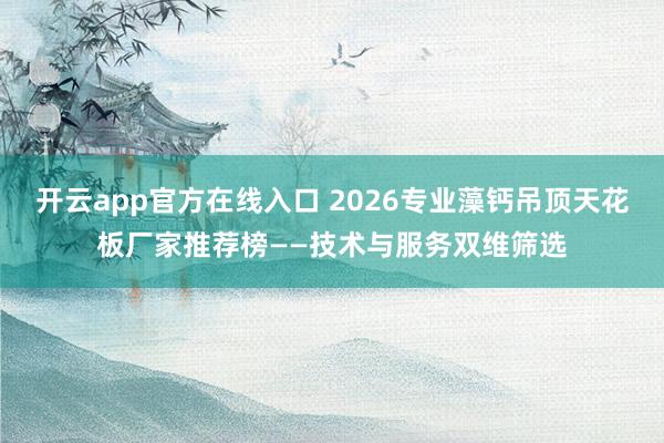 开云app官方在线入口 2026专业藻钙吊顶天花板厂家推荐榜——技术与服务双维筛选