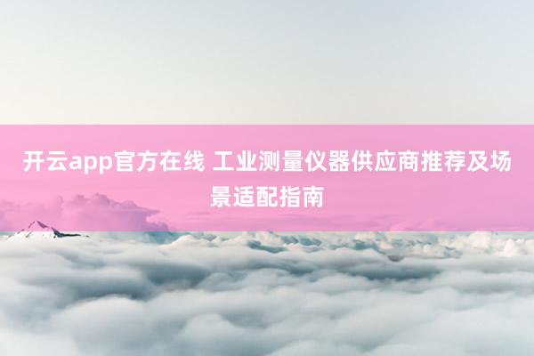开云app官方在线 工业测量仪器供应商推荐及场景适配指南