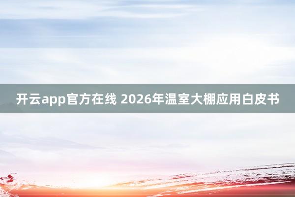 开云app官方在线 2026年温室大棚应用白皮书