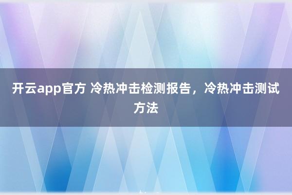 开云app官方 冷热冲击检测报告，冷热冲击测试方法