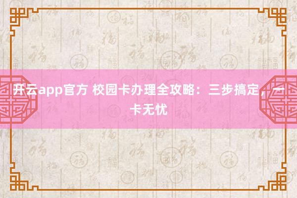 开云app官方 校园卡办理全攻略：三步搞定，一卡无忧