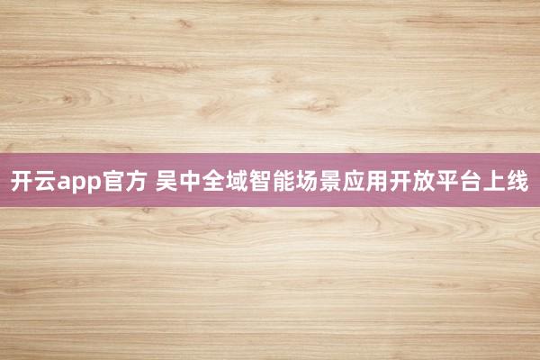开云app官方 吴中全域智能场景应用开放平台上线