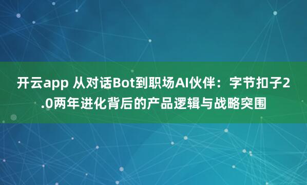 开云app 从对话Bot到职场AI伙伴：字节扣子2.0两年进化背后的产品逻辑与战略突围