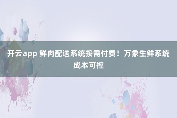 开云app 鲜肉配送系统按需付费！万象生鲜系统成本可控
