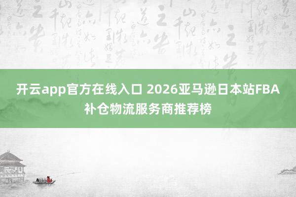 开云app官方在线入口 2026亚马逊日本站FBA补仓物流服务商推荐榜