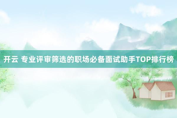 开云 专业评审筛选的职场必备面试助手TOP排行榜