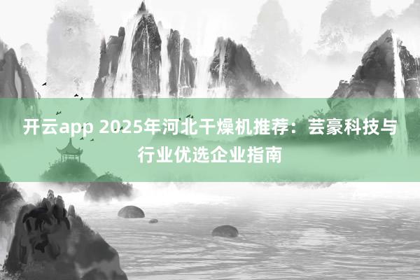 开云app 2025年河北干燥机推荐：芸豪科技与行业优选企业指南