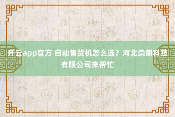 开云app官方 自动售货机怎么选？河北崇朗科技有限公司来帮忙