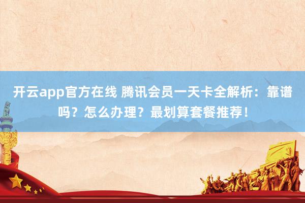 开云app官方在线 腾讯会员一天卡全解析：靠谱吗？怎么办理？最划算套餐推荐！