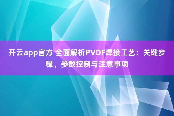 开云app官方 全面解析PVDF焊接工艺：关键步骤、参数控制与注意事项