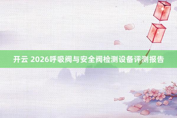 开云 2026呼吸阀与安全阀检测设备评测报告