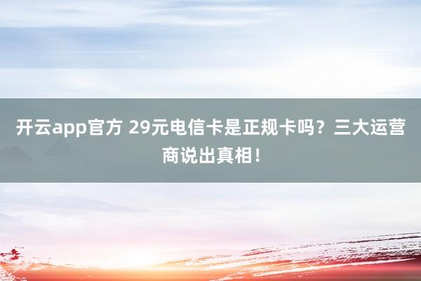 开云app官方 29元电信卡是正规卡吗？三大运营商说出真相！