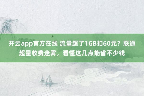 开云app官方在线 流量超了1GB扣60元？联通超量收费迷雾，看懂这几点能省不少钱