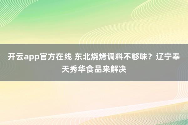 开云app官方在线 东北烧烤调料不够味？辽宁奉天秀华食品来解决