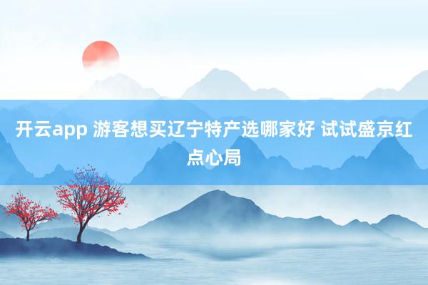 开云app 游客想买辽宁特产选哪家好 试试盛京红点心局