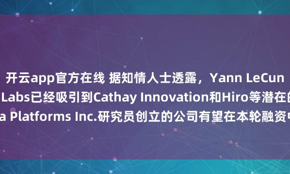 开云app官方在线 据知情人士透露,Yann LeCun旗下AI初创公司AMI Labs已经吸引到Cathay Innovation和Hiro等潜在的投资者。这家由Meta Platforms Inc.研究员创立的公司有望在本轮融资中获得30亿欧元(折合35亿美元)估值。(彭博)