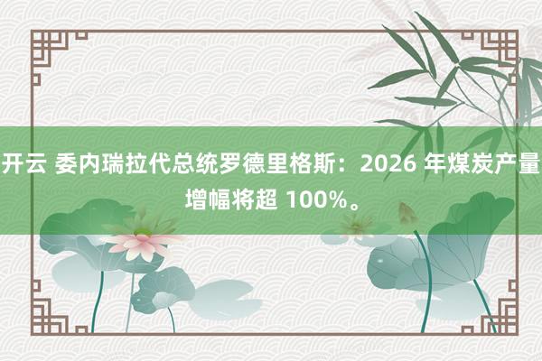 开云 委内瑞拉代总统罗德里格斯：2026 年煤炭产量增幅将超 100%。