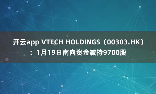 开云app VTECH HOLDINGS（00303.HK）：1月19日南向资金减持9700股