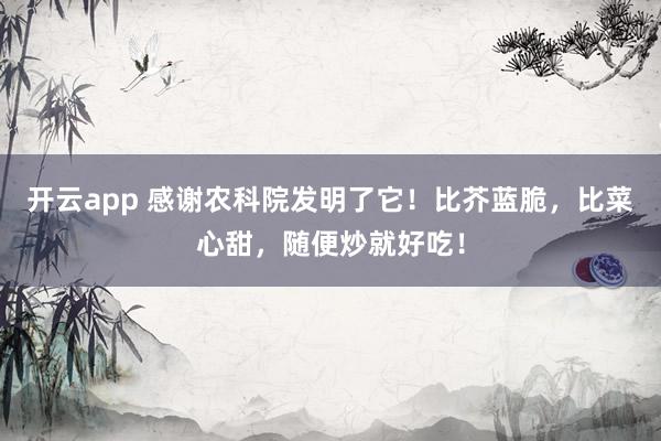开云app 感谢农科院发明了它！比芥蓝脆，比菜心甜，随便炒就好吃！