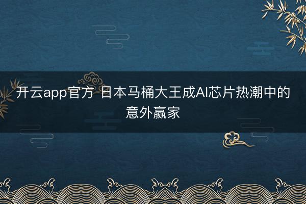 开云app官方 日本马桶大王成AI芯片热潮中的意外赢家