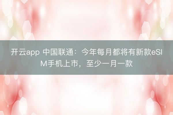 开云app 中国联通：今年每月都将有新款eSIM手机上市，至少一月一款