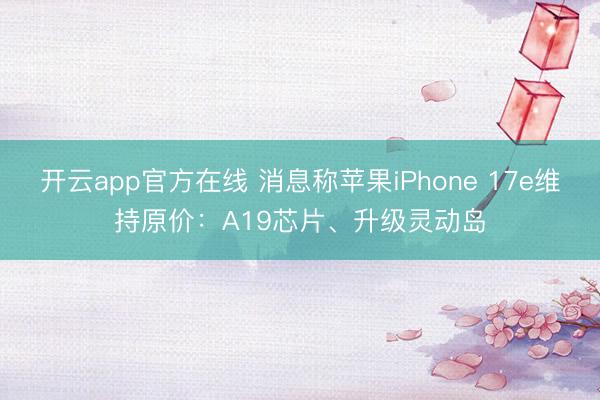 开云app官方在线 消息称苹果iPhone 17e维持原价：A19芯片、升级灵动岛