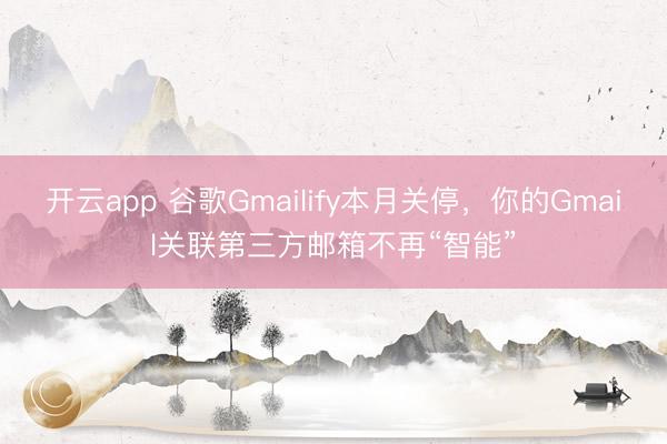 开云app 谷歌Gmailify本月关停，你的Gmail关联第三方邮箱不再“智能”