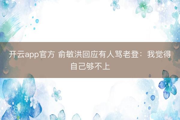 开云app官方 俞敏洪回应有人骂老登:我觉得自己够不上