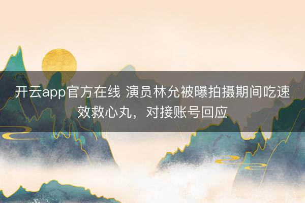 开云app官方在线 演员林允被曝拍摄期间吃速效救心丸，对接账号回应